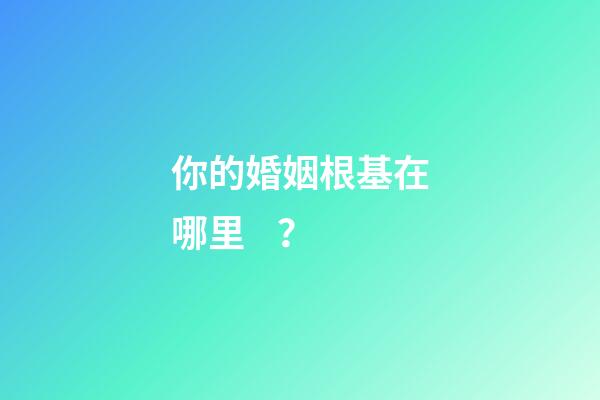 你的婚姻根基在哪里？